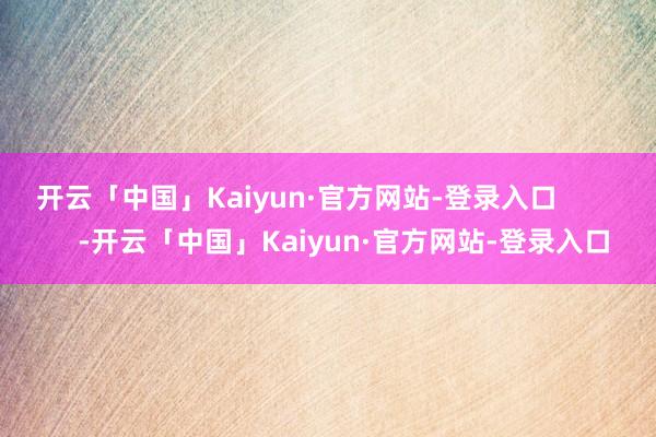 开云「中国」Kaiyun·官方网站-登录入口            -开云「中国」Kaiyun·官方网站-登录入口