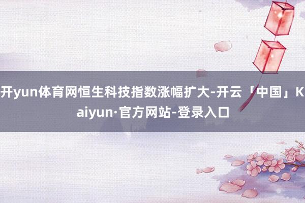 开yun体育网恒生科技指数涨幅扩大-开云「中国」Kaiyun·官方网站-登录入口