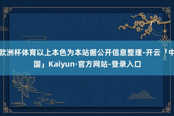 欧洲杯体育以上本色为本站据公开信息整理-开云「中国」Kaiyun·官方网站-登录入口