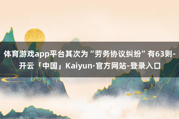 体育游戏app平台其次为“劳务协议纠纷”有63则-开云「中国」Kaiyun·官方网站-登录入口