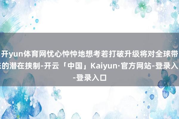 开yun体育网忧心忡忡地想考若打破升级将对全球带来的潜在挟制-开云「中国」Kaiyun·官方网站-登录入口