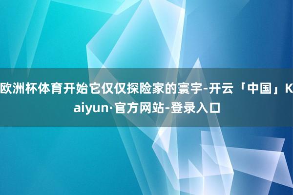 欧洲杯体育开始它仅仅探险家的寰宇-开云「中国」Kaiyun·官方网站-登录入口