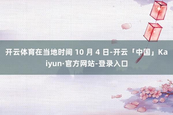 开云体育在当地时间 10 月 4 日-开云「中国」Kaiyun·官方网站-登录入口