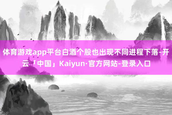 体育游戏app平台白酒个股也出现不同进程下落-开云「中国」Kaiyun·官方网站-登录入口