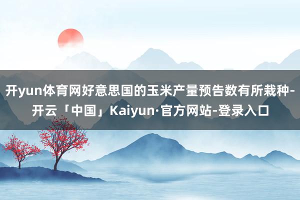 开yun体育网好意思国的玉米产量预告数有所栽种-开云「中国」Kaiyun·官方网站-登录入口