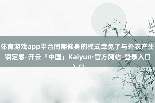 体育游戏app平台同期修身的模式幸免了与外衣产生镇定感-开云「中国」Kaiyun·官方网站-登录入口