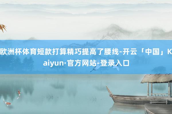 欧洲杯体育短款打算精巧提高了腰线-开云「中国」Kaiyun·官方网站-登录入口