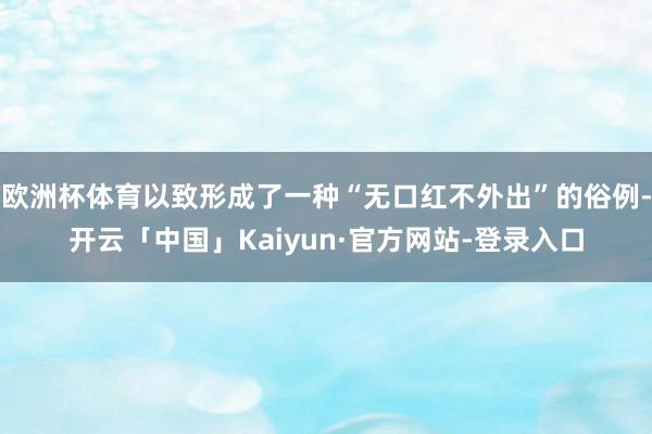 欧洲杯体育以致形成了一种“无口红不外出”的俗例-开云「中国」Kaiyun·官方网站-登录入口