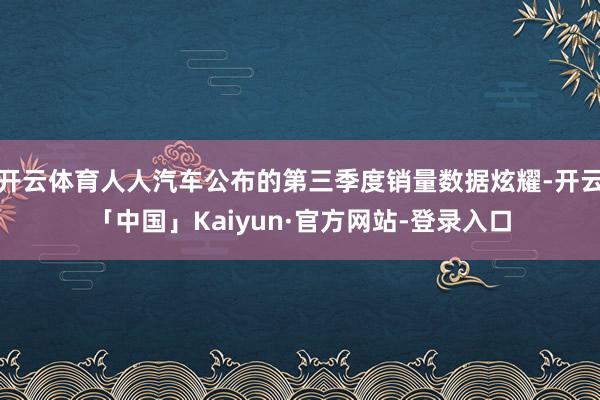 开云体育人人汽车公布的第三季度销量数据炫耀-开云「中国」Kaiyun·官方网站-登录入口