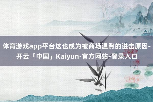 体育游戏app平台这也成为被商场温煦的进击原因-开云「中国」Kaiyun·官方网站-登录入口