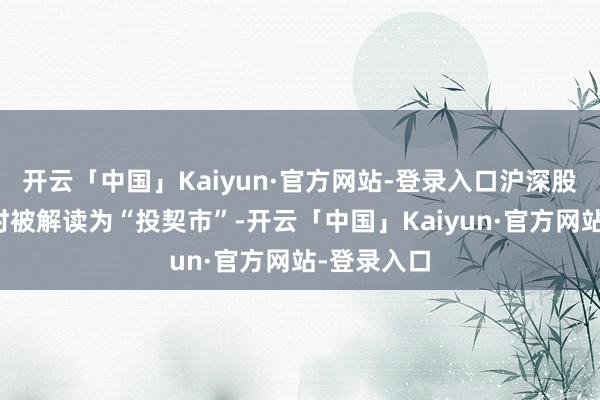 开云「中国」Kaiyun·官方网站-登录入口沪深股市此前时时被解读为“投契市”-开云「中国」Kaiyun·官方网站-登录入口