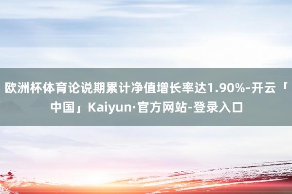 欧洲杯体育论说期累计净值增长率达1.90%-开云「中国」Kaiyun·官方网站-登录入口