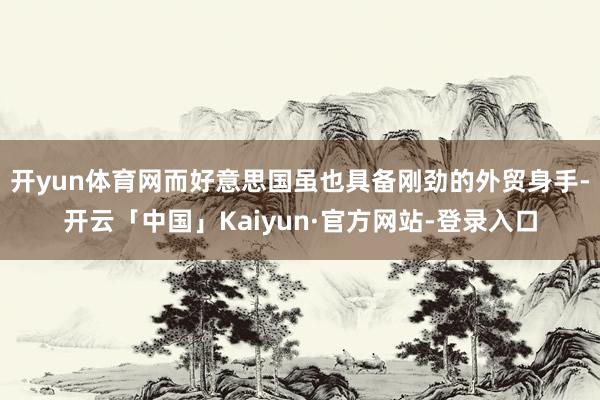 开yun体育网而好意思国虽也具备刚劲的外贸身手-开云「中国」Kaiyun·官方网站-登录入口