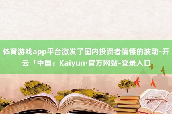 体育游戏app平台激发了国内投资者情愫的波动-开云「中国」Kaiyun·官方网站-登录入口