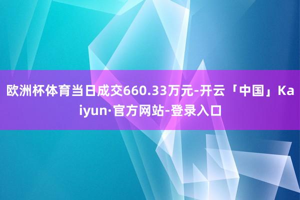 欧洲杯体育当日成交660.33万元-开云「中国」Kaiyun·官方网站-登录入口