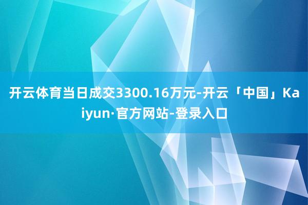 开云体育当日成交3300.16万元-开云「中国」Kaiyun·官方网站-登录入口