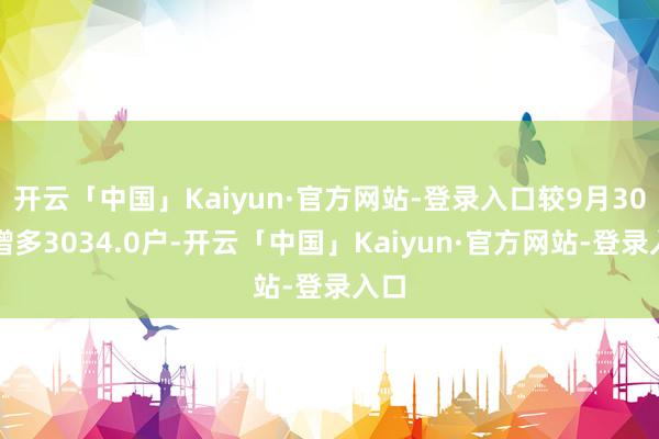 开云「中国」Kaiyun·官方网站-登录入口较9月30日增多3034.0户-开云「中国」Kaiyun·官方网站-登录入口