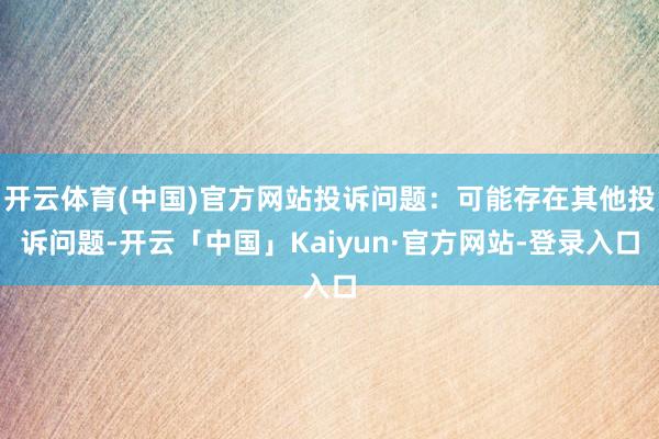 开云体育(中国)官方网站投诉问题：可能存在其他投诉问题-开云「中国」Kaiyun·官方网站-登录入口