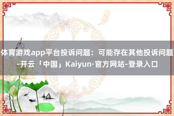 体育游戏app平台投诉问题：可能存在其他投诉问题-开云「中国」Kaiyun·官方网站-登录入口