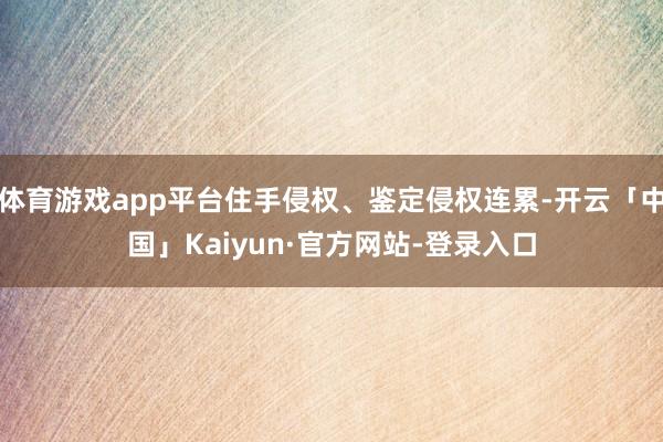 体育游戏app平台住手侵权、鉴定侵权连累-开云「中国」Kaiyun·官方网站-登录入口