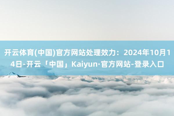 开云体育(中国)官方网站处理效力：2024年10月14日-开云「中国」Kaiyun·官方网站-登录入口