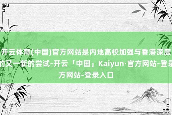 开云体育(中国)官方网站是内地高校加强与香港深度协作的又一新的尝试-开云「中国」Kaiyun·官方网站-登录入口