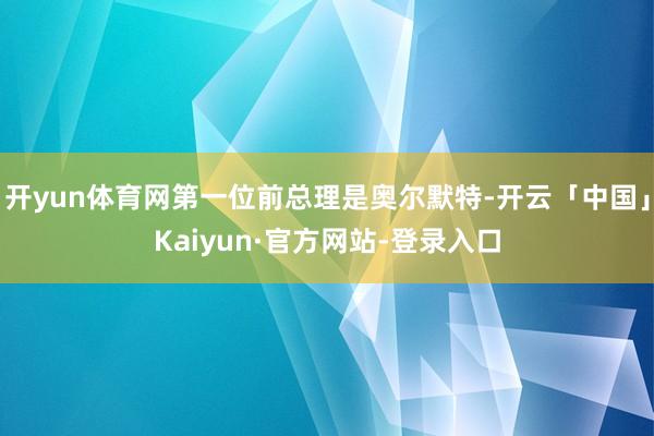 开yun体育网第一位前总理是奥尔默特-开云「中国」Kaiyun·官方网站-登录入口