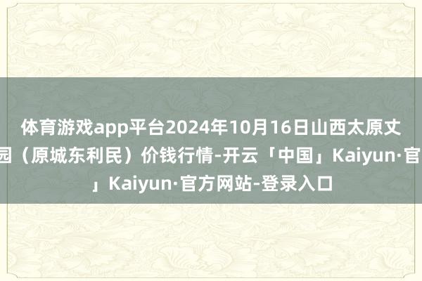 体育游戏app平台2024年10月16日山西太原丈子头农家具物流园（原城东利民）价钱行情-开云「中国」Kaiyun·官方网站-登录入口