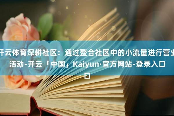 开云体育深耕社区：通过整合社区中的小流量进行营业活动-开云「中国」Kaiyun·官方网站-登录入口