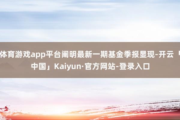 体育游戏app平台阐明最新一期基金季报显现-开云「中国」Kaiyun·官方网站-登录入口