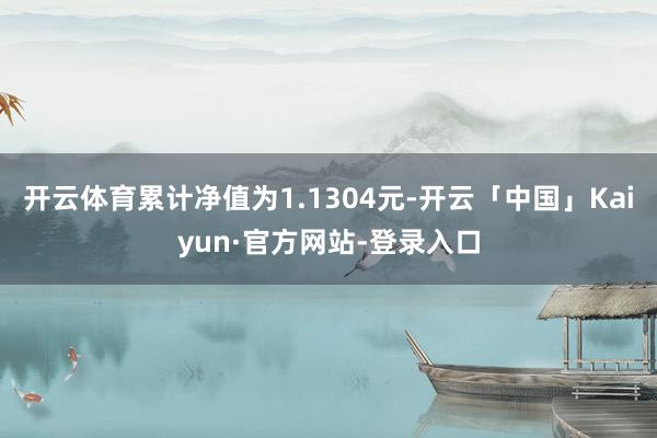 开云体育累计净值为1.1304元-开云「中国」Kaiyun·官方网站-登录入口