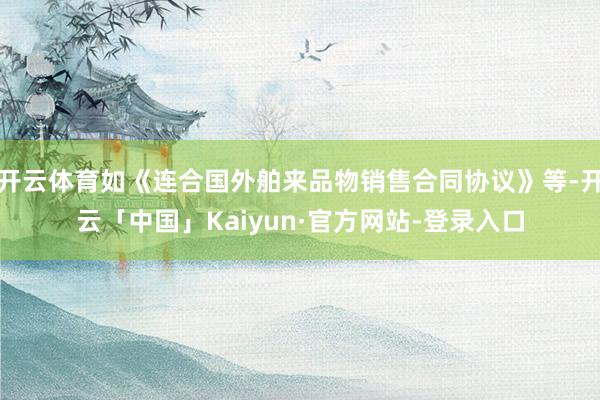 开云体育如《连合国外舶来品物销售合同协议》等-开云「中国」Kaiyun·官方网站-登录入口