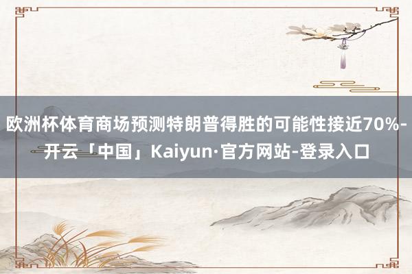 欧洲杯体育商场预测特朗普得胜的可能性接近70%-开云「中国」Kaiyun·官方网站-登录入口