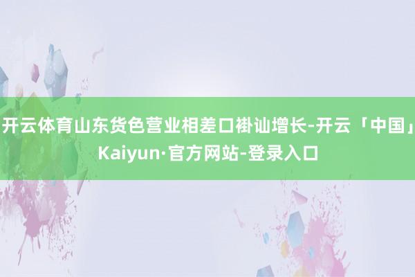 开云体育山东货色营业相差口褂讪增长-开云「中国」Kaiyun·官方网站-登录入口