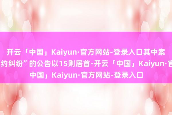 开云「中国」Kaiyun·官方网站-登录入口其中案由为“物业劳动公约纠纷”的公告以15则居首-开云「中国」Kaiyun·官方网站-登录入口