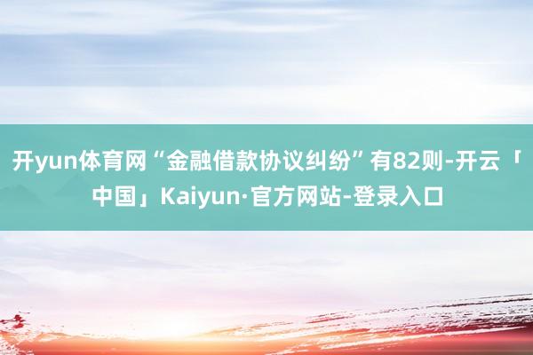 开yun体育网“金融借款协议纠纷”有82则-开云「中国」Kaiyun·官方网站-登录入口