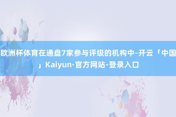 欧洲杯体育在通盘7家参与评级的机构中-开云「中国」Kaiyun·官方网站-登录入口