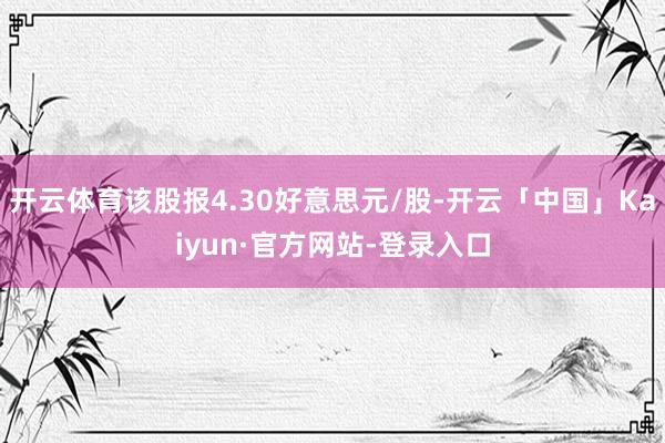 开云体育该股报4.30好意思元/股-开云「中国」Kaiyun·官方网站-登录入口