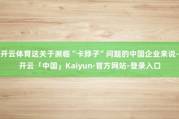 开云体育这关于濒临“卡脖子”问题的中国企业来说-开云「中国」Kaiyun·官方网站-登录入口