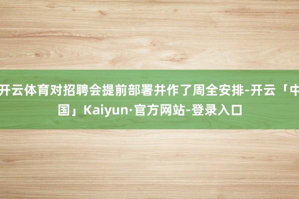 开云体育对招聘会提前部署并作了周全安排-开云「中国」Kaiyun·官方网站-登录入口