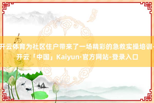 开云体育为社区住户带来了一场精彩的急救实操培训-开云「中国」Kaiyun·官方网站-登录入口