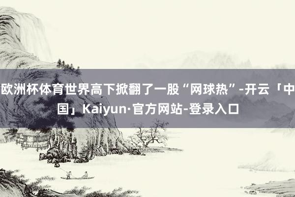 欧洲杯体育世界高下掀翻了一股“网球热”-开云「中国」Kaiyun·官方网站-登录入口