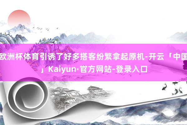 欧洲杯体育引诱了好多搭客纷繁拿起原机-开云「中国」Kaiyun·官方网站-登录入口