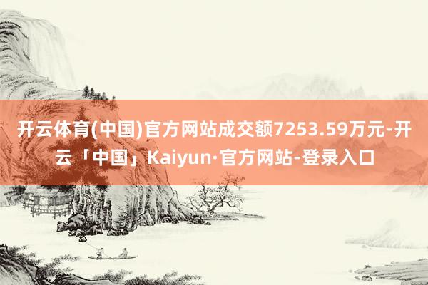 开云体育(中国)官方网站成交额7253.59万元-开云「中国」Kaiyun·官方网站-登录入口