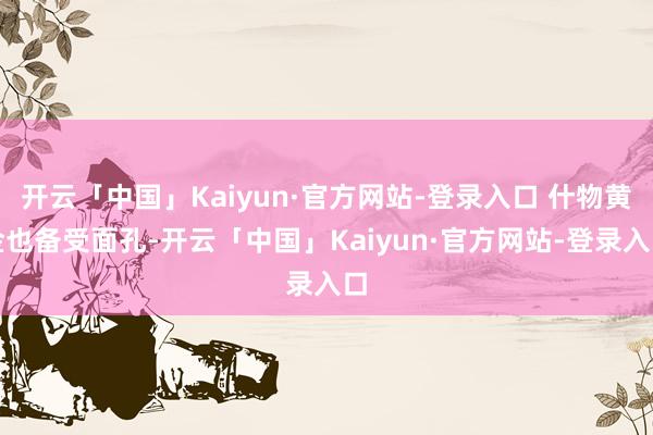 开云「中国」Kaiyun·官方网站-登录入口 什物黄金也备受面孔-开云「中国」Kaiyun·官方网站-登录入口