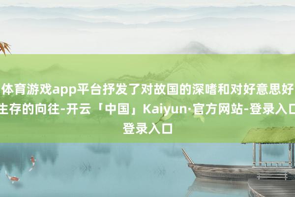 体育游戏app平台抒发了对故国的深嗜和对好意思好生存的向往-开云「中国」Kaiyun·官方网站-登录入口