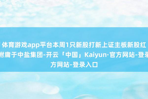 体育游戏app平台本周1只新股打新上证主板新股红四方附庸于中盐集团-开云「中国」Kaiyun·官方网站-登录入口