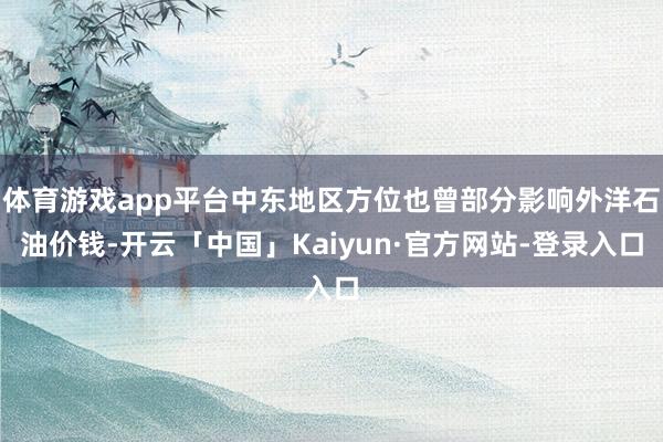 体育游戏app平台中东地区方位也曾部分影响外洋石油价钱-开云「中国」Kaiyun·官方网站-登录入口