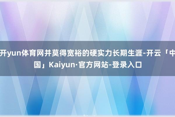 开yun体育网并莫得宽裕的硬实力长期生涯-开云「中国」Kaiyun·官方网站-登录入口