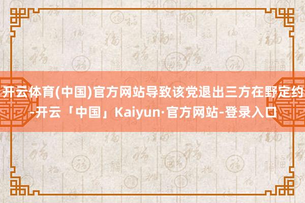 开云体育(中国)官方网站导致该党退出三方在野定约-开云「中国」Kaiyun·官方网站-登录入口